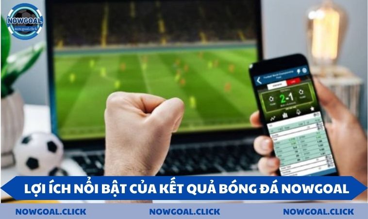 2 lợi ích nổi bật của kết quả bóng đá tại NOWGOAL