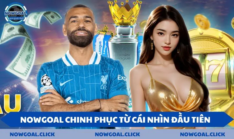 nowgoal chinh phuc nguoi choi NOWGOAL chinh phục ngay từ cái nhìn đầu tiên